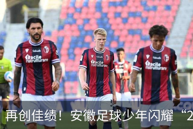 再创佳绩！安徽足球少年闪耀“2034杯”