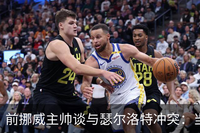 前挪威主帅谈与瑟尔洛特冲突：当时他还年轻气盛，把责任推给别人