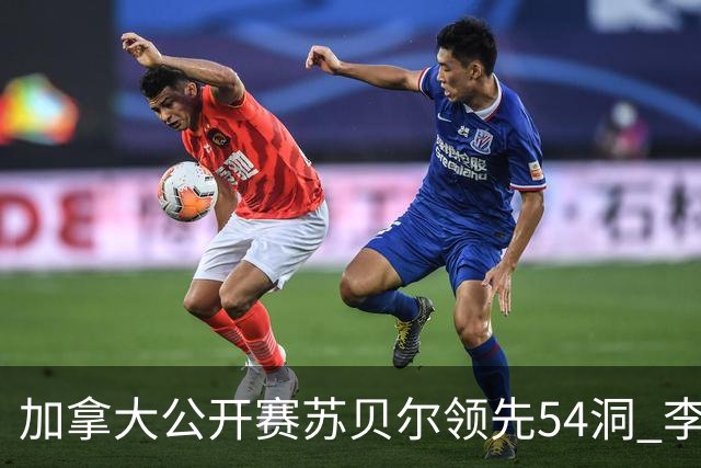 加拿大公开赛苏贝尔领先54洞 李昊桐79杆大滑坡