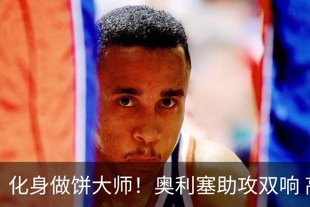 化身做饼大师！奥利塞助攻双响 高卢雄鸡新一代中场大脑加冕