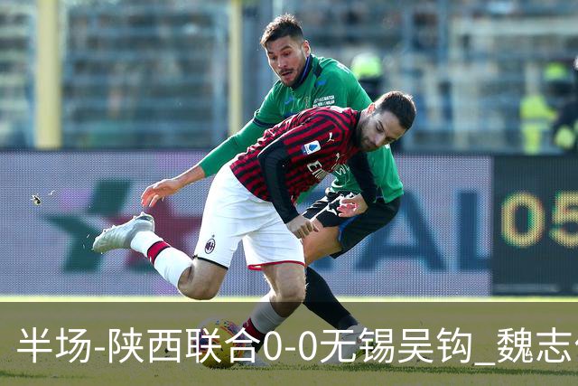 半场-陕西联合0-0无锡吴钩 魏志伟远射中楣陕西轰18脚无锡0射正