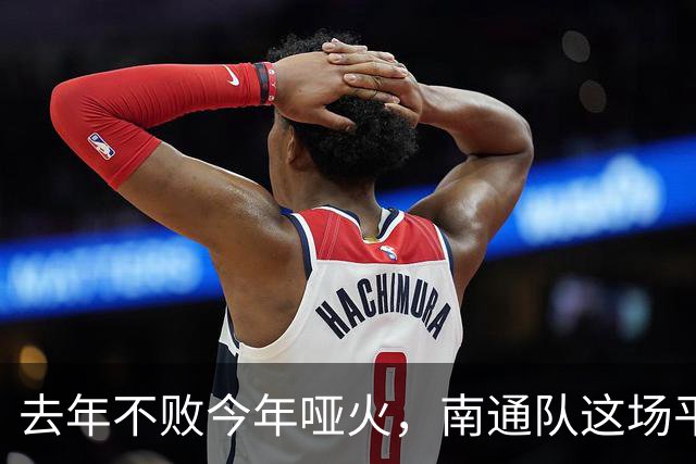去年不败今年哑火，南通队这场平局凭什么让人松口气？