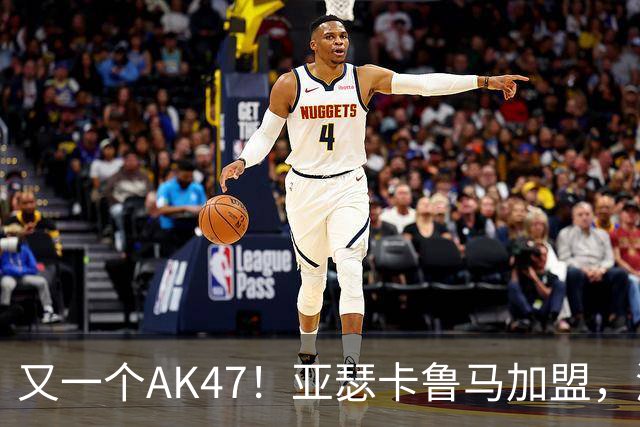 又一个AK47！亚瑟卡鲁马加盟，湖人自研里德？