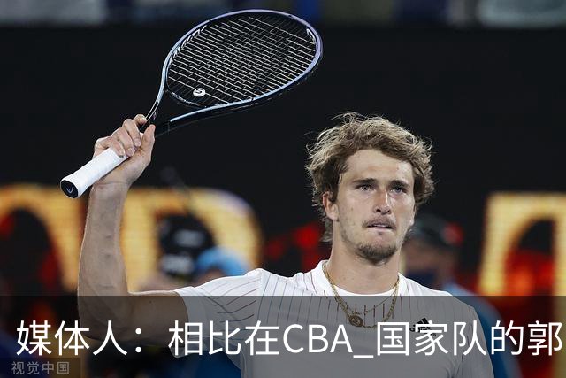媒体人：相比在CBA 国家队的郭士强指导对崔永熙来说更适合