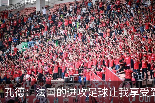孔德：法国的进攻足球让我享受到乐趣 姆巴佩很好地履行队长职责