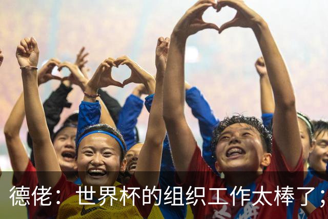 德佬：世界杯的组织工作太棒了；意甲应缩小规模 且必须建新球场