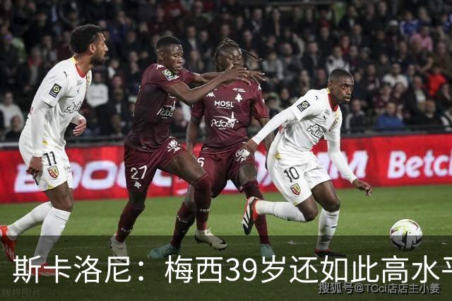 斯卡洛尼：梅西39岁还如此高水平，我相信决定他上限的只有他自己
