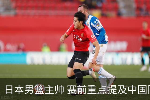 日本男篮主帅 赛前重点提及中国队一人，不是杨瀚森 也不是赵继伟！