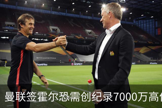 曼联签霍尔恐需创纪录7000万高价！曝巨头欲买欧陆左闸，两人成候选