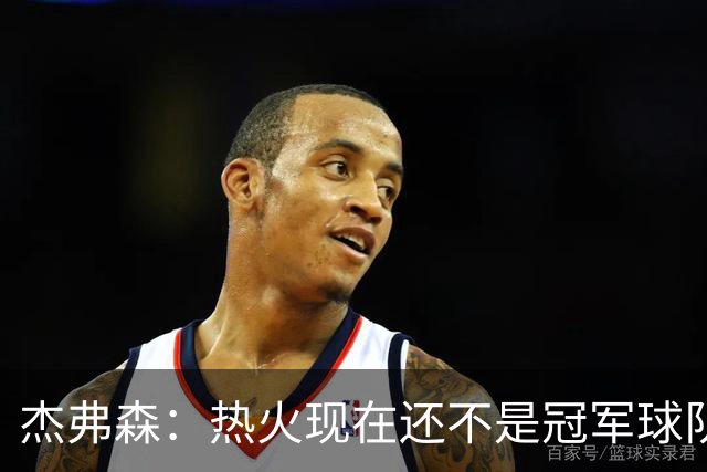 杰弗森：热火现在还不是冠军球队 詹姆斯也是换队第二年才夺冠