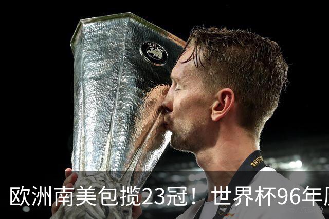 欧洲南美包揽23冠！世界杯96年历史依旧仅有欧洲队和南美队能夺冠