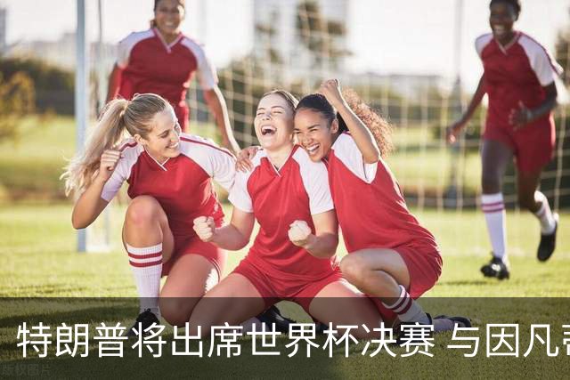 特朗普将出席世界杯决赛 与因凡蒂诺一起颁奖