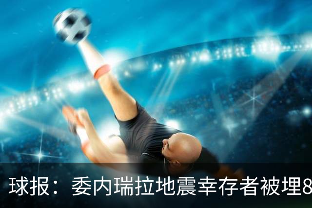 球报：委内瑞拉地震幸存者被埋8天获救时喊“SIU”，获赠C罗球衣