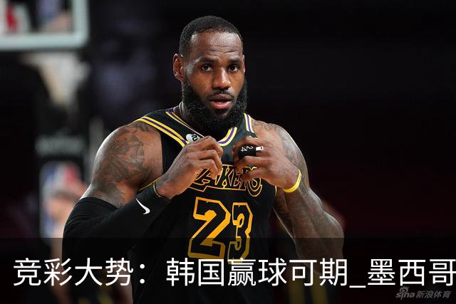 竞彩大势：韩国赢球可期 墨西哥小组末轮不胜
