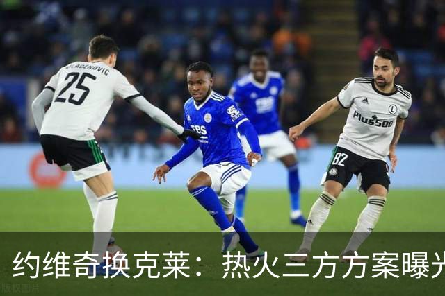 约维奇换克莱：热火三方方案曝光，1750万到期合同值不值