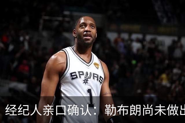 经纪人亲口确认：勒布朗尚未做出决定，没有时间表