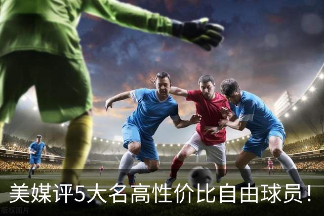 美媒评5大名高性价比自由球员！3人年薪不足350万，勇士旧将入选