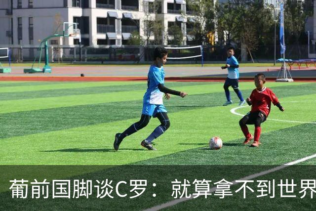葡前国脚谈C罗：就算拿不到世界杯 他在足球史的伟大也绝不会褪色