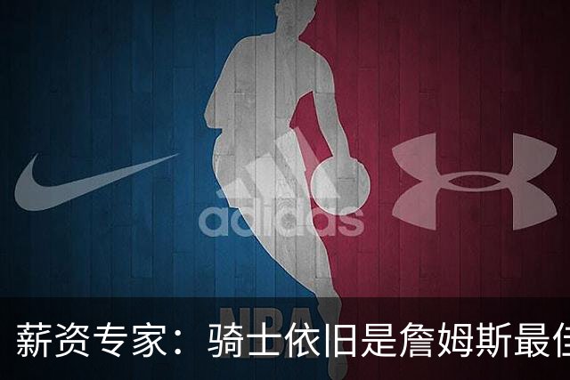 薪资专家：骑士依旧是詹姆斯最佳去处 骑士阵容深厚&无需大调整