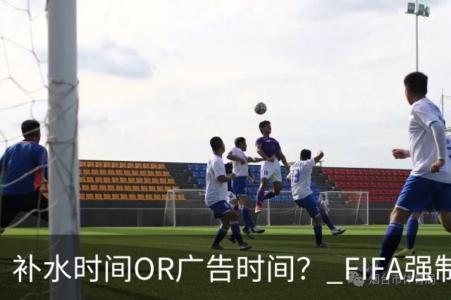 补水时间OR广告时间？ FIFA强制设置补水时间遭多方质疑