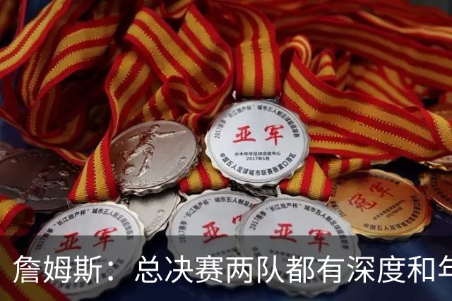詹姆斯：总决赛两队都有深度和年轻人 这是现在联盟的生存法则