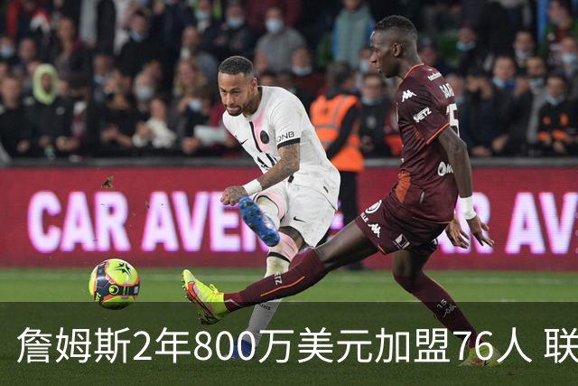 詹姆斯2年800万美元加盟76人 联手大帝+马克西+布朗