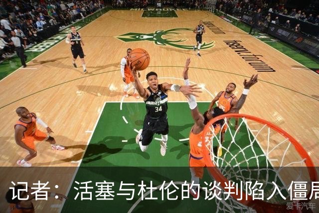 记者：活塞与杜伦的谈判陷入僵局，可能持续到八月份才能解决