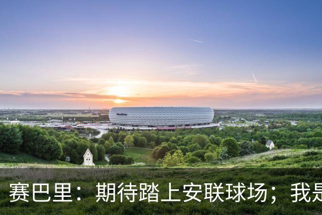赛巴里：期待踏上安联球场；我是库里粉丝 还喜欢看《浴血黑帮》