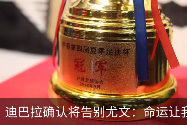 迪巴拉确认将告别尤文：命运让我走不同的道路