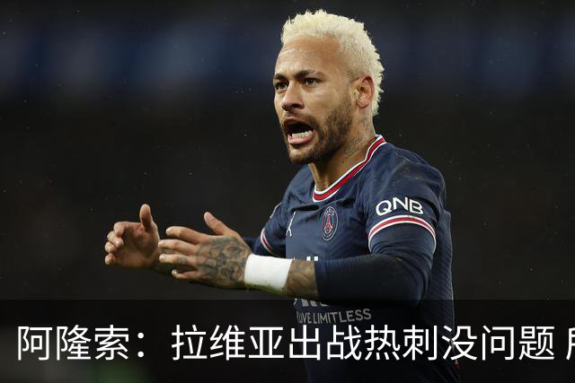 阿隆索：拉维亚出战热刺没问题 所有球员都要融入战术思维