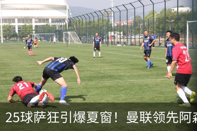 25球萨狂引爆夏窗！曼联领先阿森纳一步，枪手需抢人替代罗杰斯