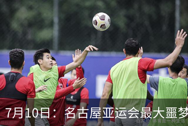 7月10日：名古屋亚运会最大噩梦，中国队不来，这届比赛还办得下去么？