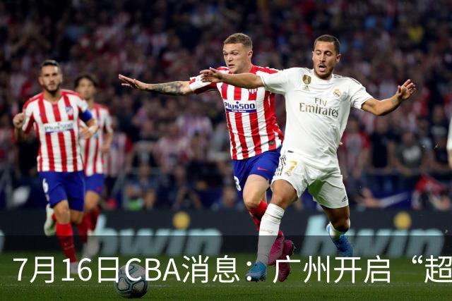 7月16日CBA消息：广州开启“超市大甩卖”，签下2米13内线神塔！